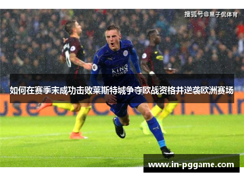 如何在赛季末成功击败莱斯特城争夺欧战资格并逆袭欧洲赛场