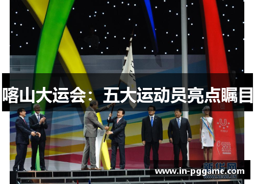 喀山大运会：五大运动员亮点瞩目