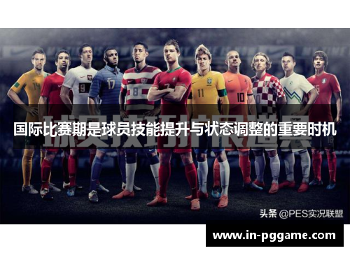国际比赛期是球员技能提升与状态调整的重要时机