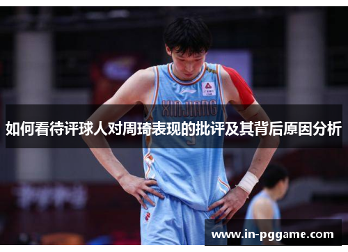 如何看待评球人对周琦表现的批评及其背后原因分析