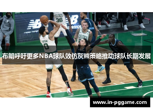 布朗呼吁更多NBA球队效仿灰熊策略推动球队长期发展