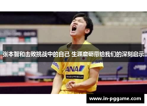 张本智和击败挑战中的自己 生涯磨砺带给我们的深刻启示