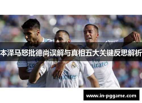 本泽马怒批德尚误解与真相五大关键反思解析