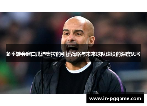 冬季转会窗口瓜迪奥拉的引援战略与未来球队建设的深度思考