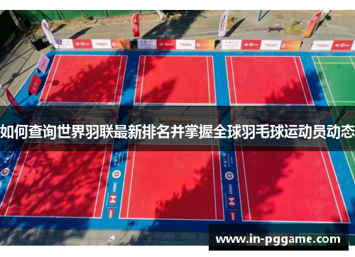 如何查询世界羽联最新排名并掌握全球羽毛球运动员动态