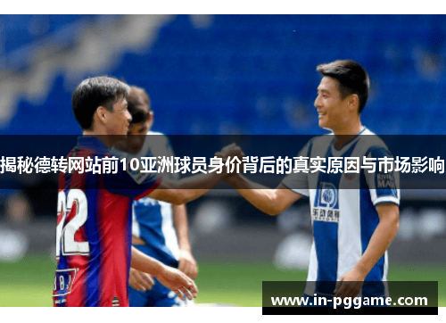 揭秘德转网站前10亚洲球员身价背后的真实原因与市场影响