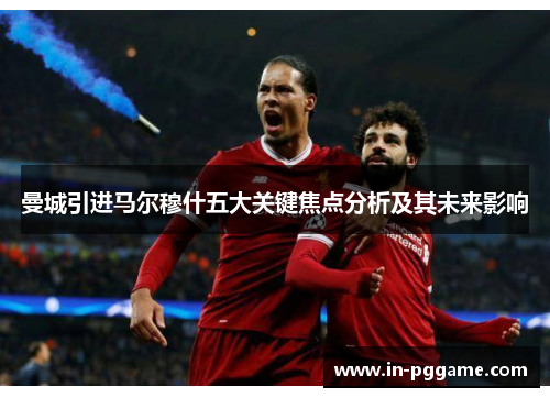 曼城引进马尔穆什五大关键焦点分析及其未来影响
