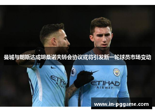 曼城与朗斯达成胡桑诺夫转会协议或将引发新一轮球员市场变动