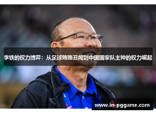 李铁的权力博弈：从足球贿赂丑闻到中国国家队主帅的权力崛起