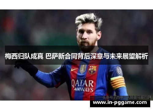 梅西归队成真 巴萨新合同背后深意与未来展望解析
