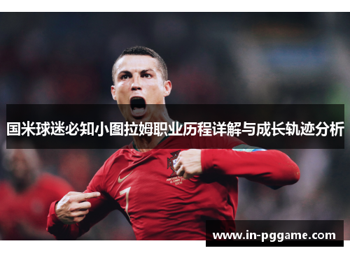 国米球迷必知小图拉姆职业历程详解与成长轨迹分析