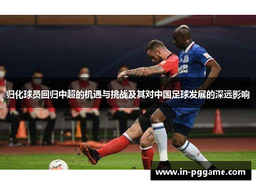 归化球员回归中超的机遇与挑战及其对中国足球发展的深远影响