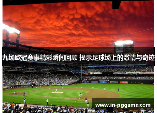 九场欧冠赛事精彩瞬间回顾 揭示足球场上的激情与奇迹
