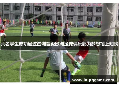 六名学生成功通过试训晋级欧洲足球俱乐部为梦想插上翅膀