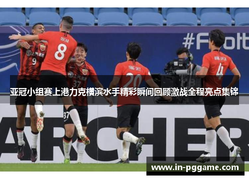 亚冠小组赛上港力克横滨水手精彩瞬间回顾激战全程亮点集锦