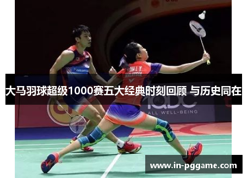 大马羽球超级1000赛五大经典时刻回顾 与历史同在