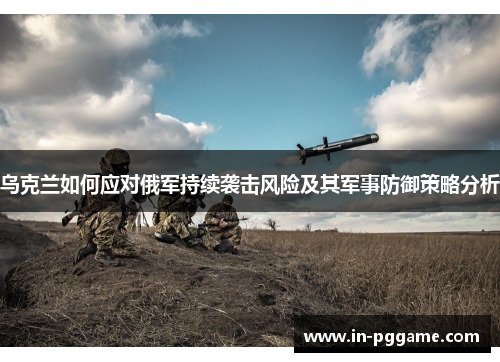 乌克兰如何应对俄军持续袭击风险及其军事防御策略分析