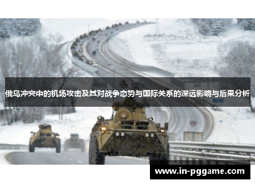俄乌冲突中的机场攻击及其对战争态势与国际关系的深远影响与后果分析