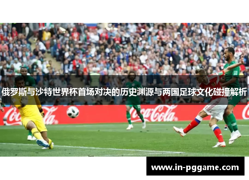 俄罗斯与沙特世界杯首场对决的历史渊源与两国足球文化碰撞解析