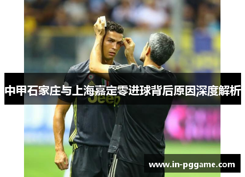 中甲石家庄与上海嘉定零进球背后原因深度解析