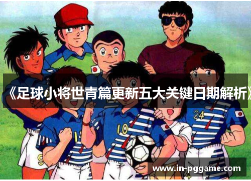 《足球小将世青篇更新五大关键日期解析》