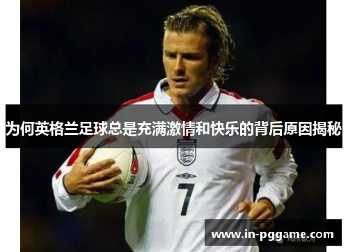 为何英格兰足球总是充满激情和快乐的背后原因揭秘