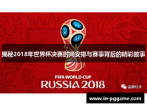 揭秘2018年世界杯决赛时间安排与赛事背后的精彩故事