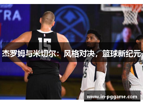 杰罗姆与米切尔：风格对决，篮球新纪元