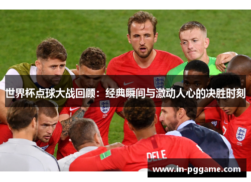 世界杯点球大战回顾：经典瞬间与激动人心的决胜时刻