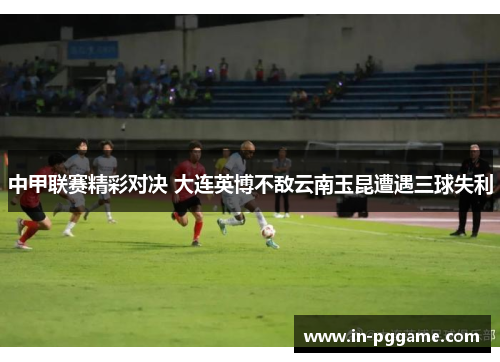 中甲联赛精彩对决 大连英博不敌云南玉昆遭遇三球失利