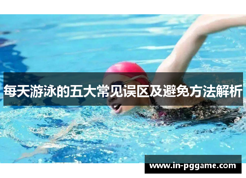 每天游泳的五大常见误区及避免方法解析