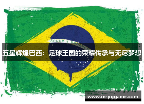 五星辉煌巴西：足球王国的荣耀传承与无尽梦想
