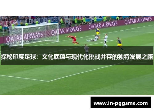 探秘印度足球：文化底蕴与现代化挑战并存的独特发展之路
