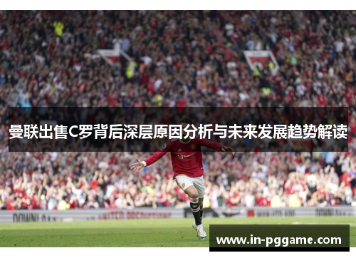曼联出售C罗背后深层原因分析与未来发展趋势解读