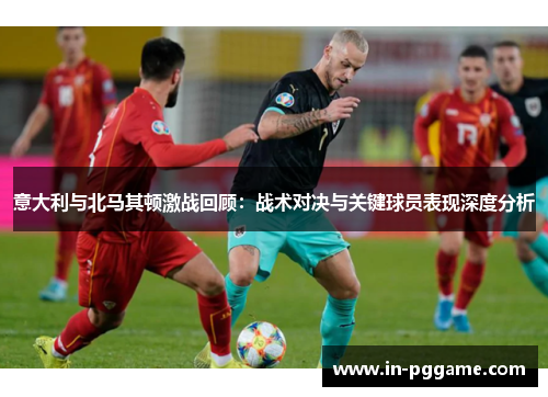 意大利与北马其顿激战回顾：战术对决与关键球员表现深度分析