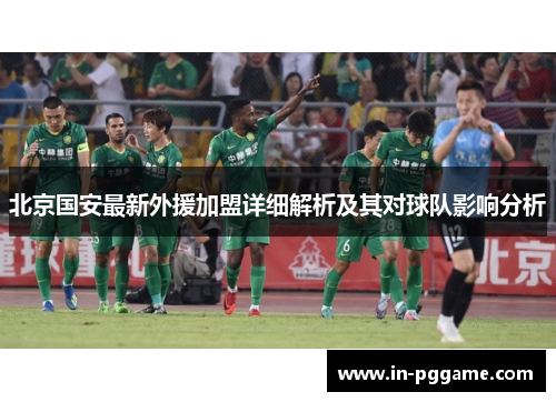 北京国安最新外援加盟详细解析及其对球队影响分析
