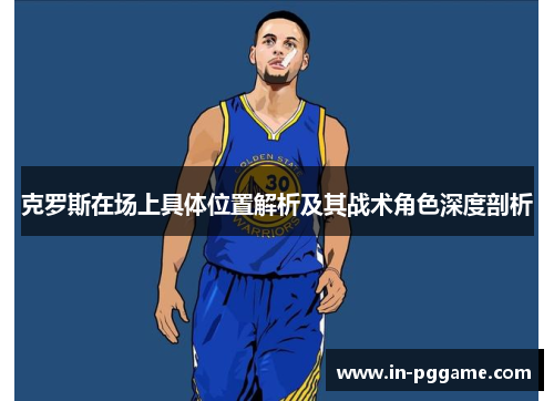 克罗斯在场上具体位置解析及其战术角色深度剖析