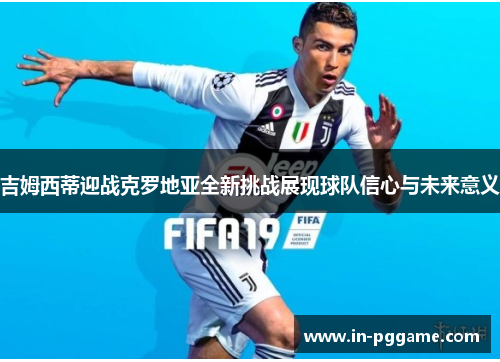 吉姆西蒂迎战克罗地亚全新挑战展现球队信心与未来意义