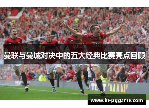 曼联与曼城对决中的五大经典比赛亮点回顾