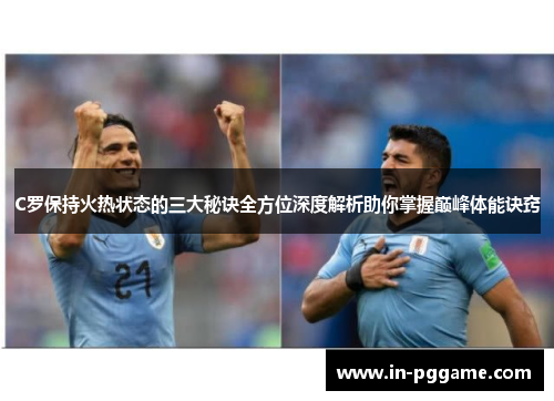C罗保持火热状态的三大秘诀全方位深度解析助你掌握巅峰体能诀窍
