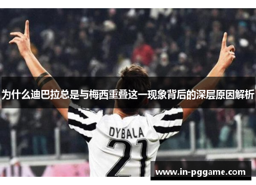 为什么迪巴拉总是与梅西重叠这一现象背后的深层原因解析