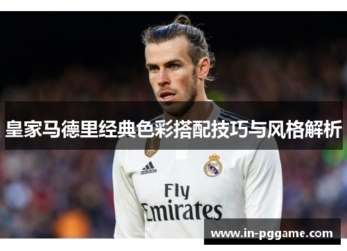 皇家马德里经典色彩搭配技巧与风格解析