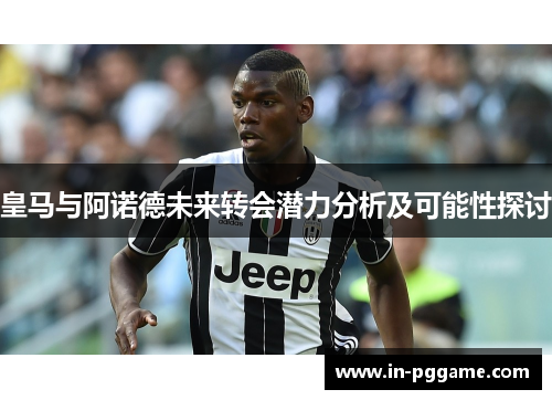 皇马与阿诺德未来转会潜力分析及可能性探讨