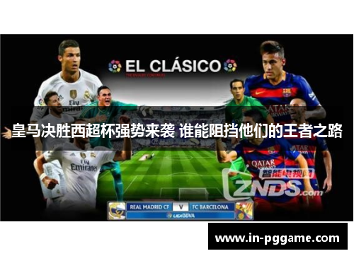 皇马决胜西超杯强势来袭 谁能阻挡他们的王者之路