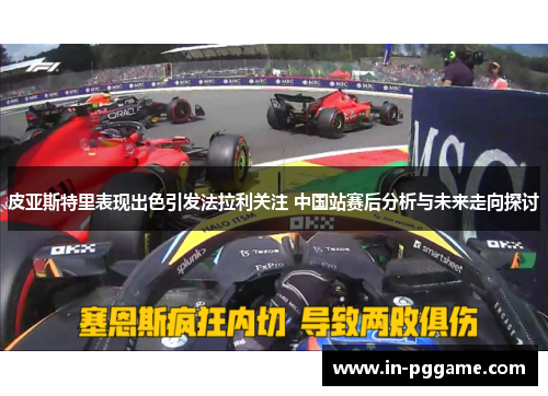皮亚斯特里表现出色引发法拉利关注 中国站赛后分析与未来走向探讨