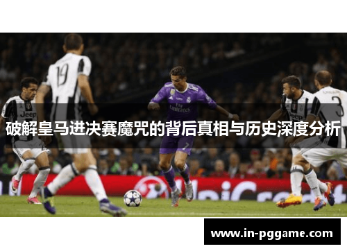 破解皇马进决赛魔咒的背后真相与历史深度分析