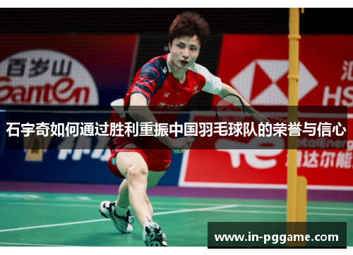 石宇奇如何通过胜利重振中国羽毛球队的荣誉与信心