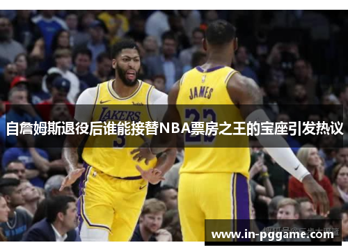 自詹姆斯退役后谁能接替NBA票房之王的宝座引发热议