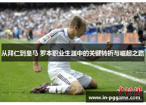 从拜仁到皇马 罗本职业生涯中的关键转折与崛起之路