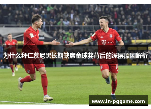 为什么拜仁慕尼黑长期缺席金球奖背后的深层原因解析